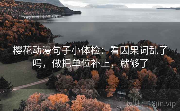 樱花动漫句子小体检：看因果词乱了吗，做把单位补上，就够了