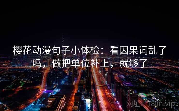 樱花动漫句子小体检：看因果词乱了吗，做把单位补上，就够了