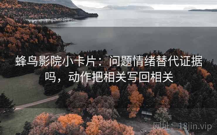 蜂鸟影院小卡片：问题情绪替代证据吗，动作把相关写回相关