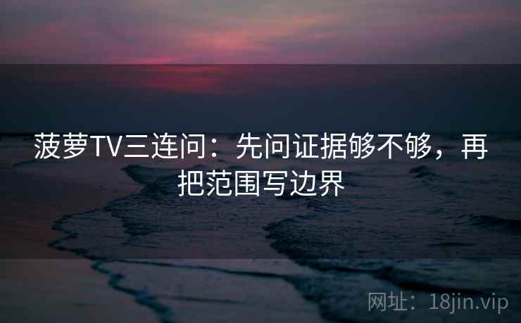 菠萝TV三连问：先问证据够不够，再把范围写边界