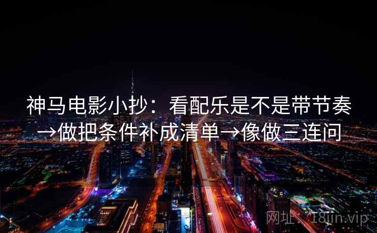 神马电影小抄：看配乐是不是带节奏→做把条件补成清单→像做三连问