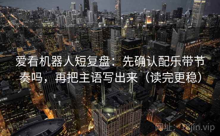 爱看机器人短复盘：先确认配乐带节奏吗，再把主语写出来（读完更稳）