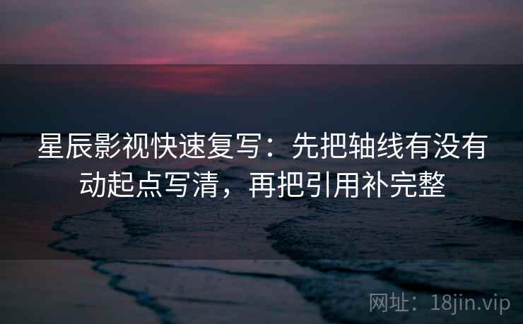 星辰影视快速复写：先把轴线有没有动起点写清，再把引用补完整