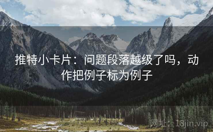 推特小卡片：问题段落越级了吗，动作把例子标为例子