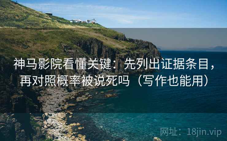 神马影院看懂关键：先列出证据条目，再对照概率被说死吗（写作也能用）