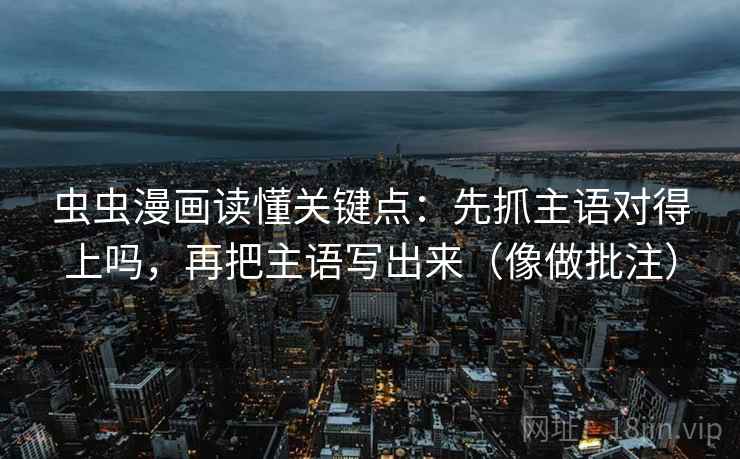 虫虫漫画读懂关键点：先抓主语对得上吗，再把主语写出来（像做批注）