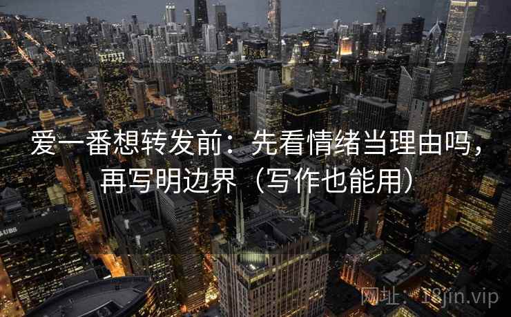 爱一番想转发前：先看情绪当理由吗，再写明边界（写作也能用）