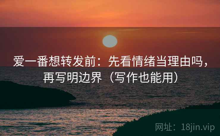 爱一番想转发前：先看情绪当理由吗，再写明边界（写作也能用）