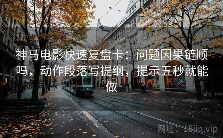 神马电影快速复盘卡：问题因果链顺吗，动作段落写提纲，提示五秒就能做