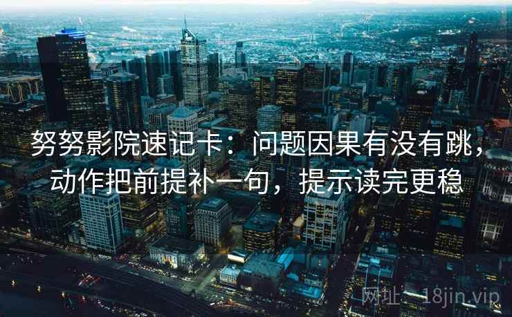 努努影院速记卡：问题因果有没有跳，动作把前提补一句，提示读完更稳