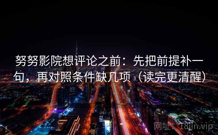 努努影院想评论之前：先把前提补一句，再对照条件缺几项（读完更清醒）