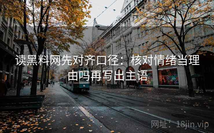 读黑料网先对齐口径：核对情绪当理由吗再写出主语