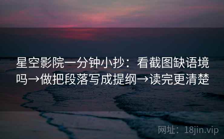 星空影院一分钟小抄：看截图缺语境吗→做把段落写成提纲→读完更清楚