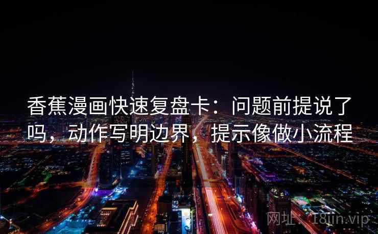 香蕉漫画快速复盘卡：问题前提说了吗，动作写明边界，提示像做小流程