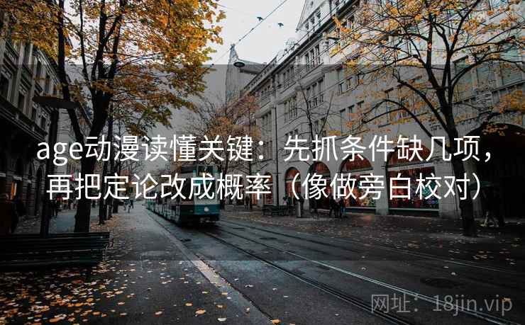 age动漫读懂关键:先抓条件缺几项,再把定论改成概率(像做旁白校对) age动漫读懂关键:先抓条件缺几项,再把定论改成概率(像做旁白校对)