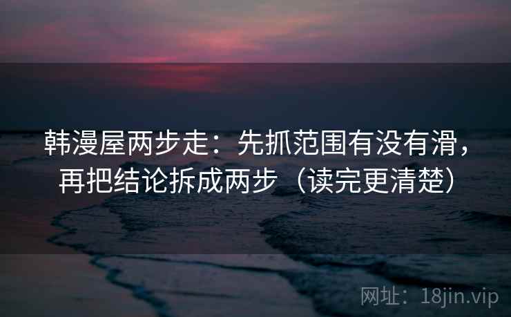 韩漫屋两步走：先抓范围有没有滑，再把结论拆成两步（读完更清楚）