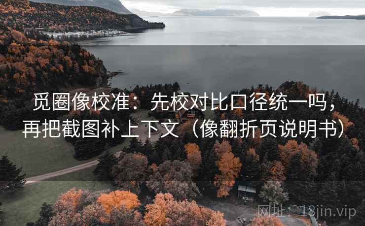 觅圈像校准：先校对比口径统一吗，再把截图补上下文（像翻折页说明书）