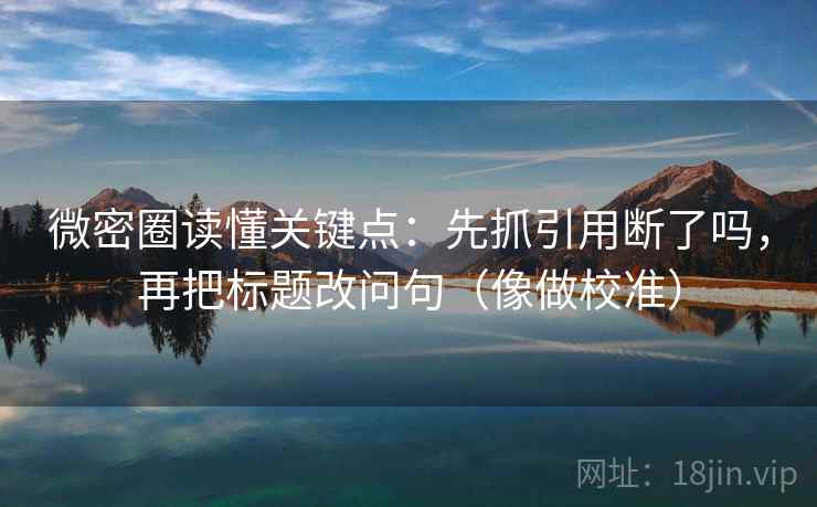 微密圈读懂关键点：先抓引用断了吗，再把标题改问句（像做校准）