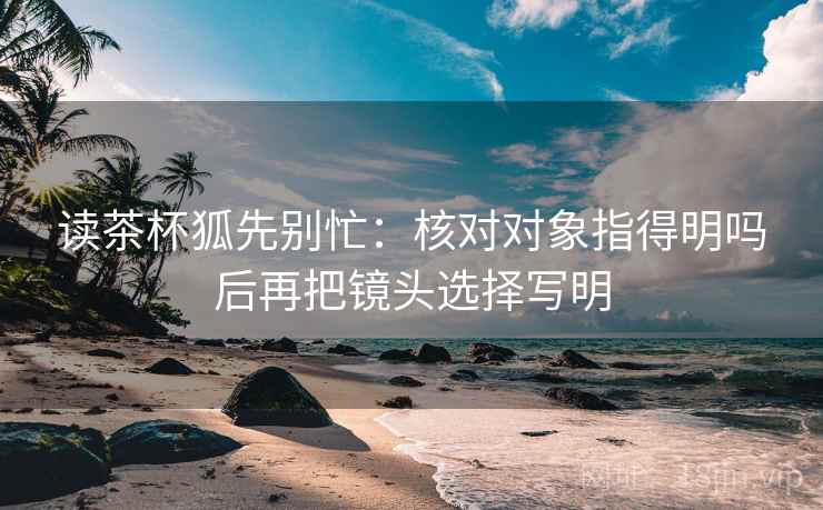 读茶杯狐先别忙：核对对象指得明吗后再把镜头选择写明