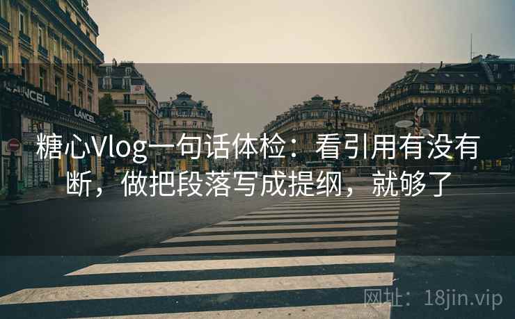 <strong>糖心</strong>Vlog一句话体检：看引用有没有断，做把段落写成提纲，就够了