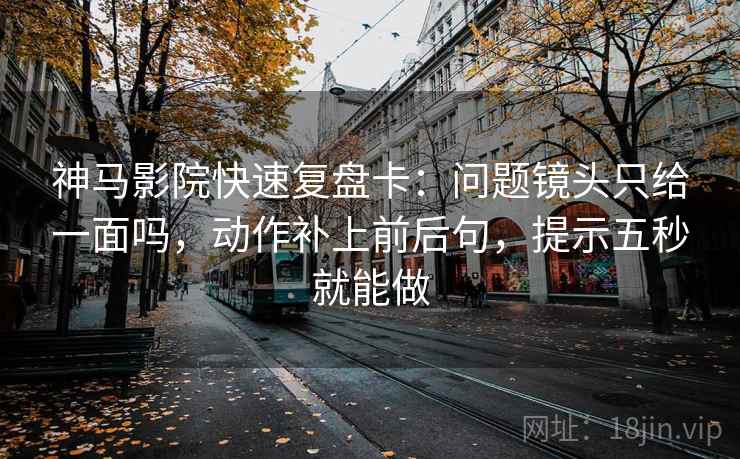 神马影院快速复盘卡：问题镜头只给一面吗，动作补上前后句，提示五秒就能做