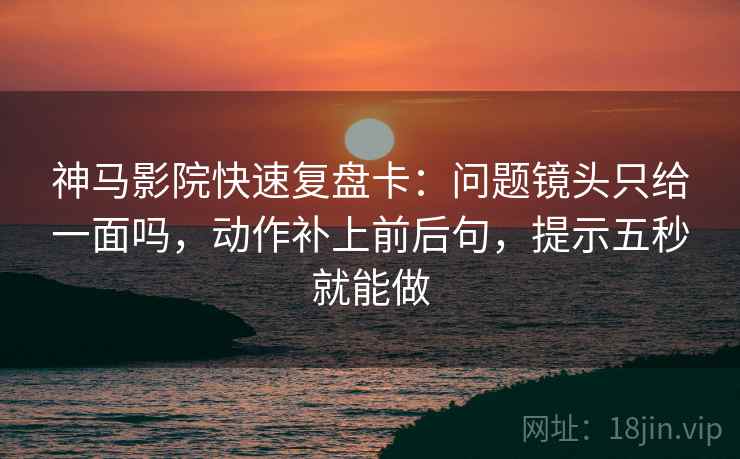 神马影院快速复盘卡：问题镜头只给一面吗，动作补上前后句，提示五秒就能做