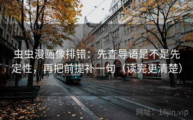 虫虫漫画像排错：先查导语是不是先定性，再把前提补一句（读完更清楚）