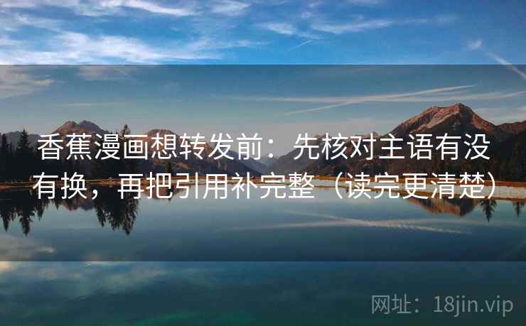 香蕉漫画想转发前：先核对主语有没有换，再把引用补完整（读完更清楚）