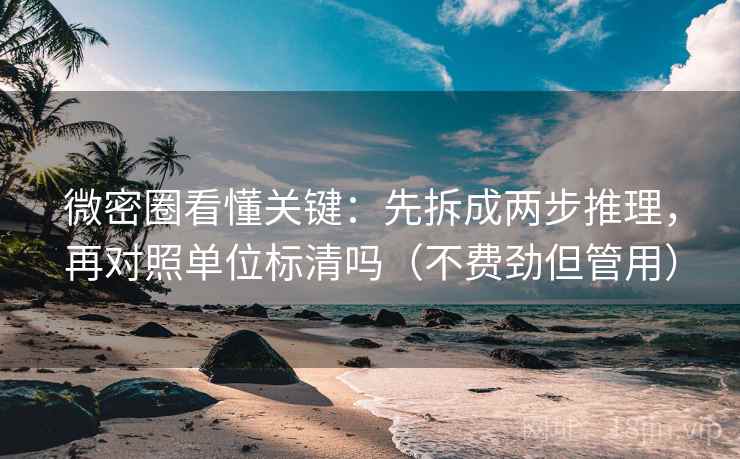 微密圈看懂关键：先拆成两步推理，再对照单位标清吗（不费劲但管用）