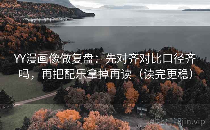 YY漫画像做复盘：先对齐对比口径齐吗，再把配乐拿掉再读（读完更稳）