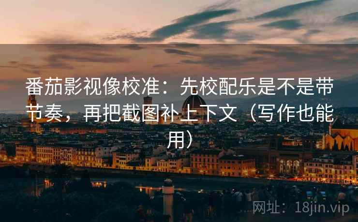 番茄影视像校准：先校配乐是不是带节奏，再把截图补上下文（写作也能用）