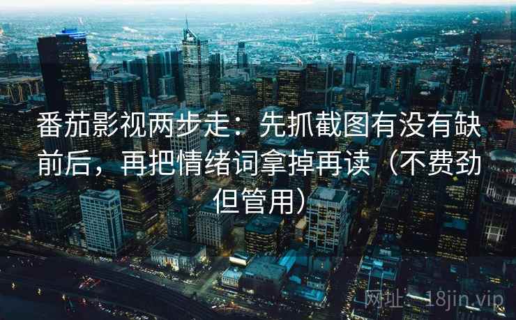 番茄影视两步走：先抓截图有没有缺前后，再把情绪词拿掉再读（不费劲但管用）