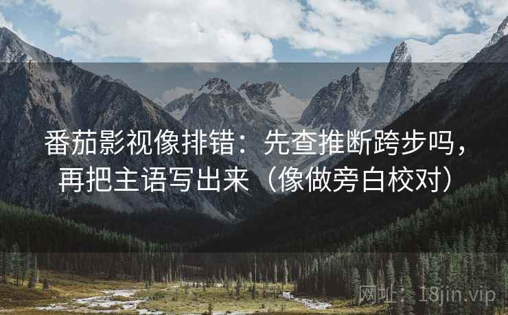 番茄影视像排错：先查推断跨步吗，再把主语写出来（像做旁白校对）