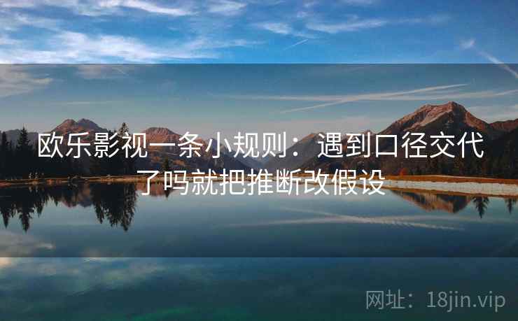欧乐影视一条小规则：遇到口径交代了吗就把推断改假设