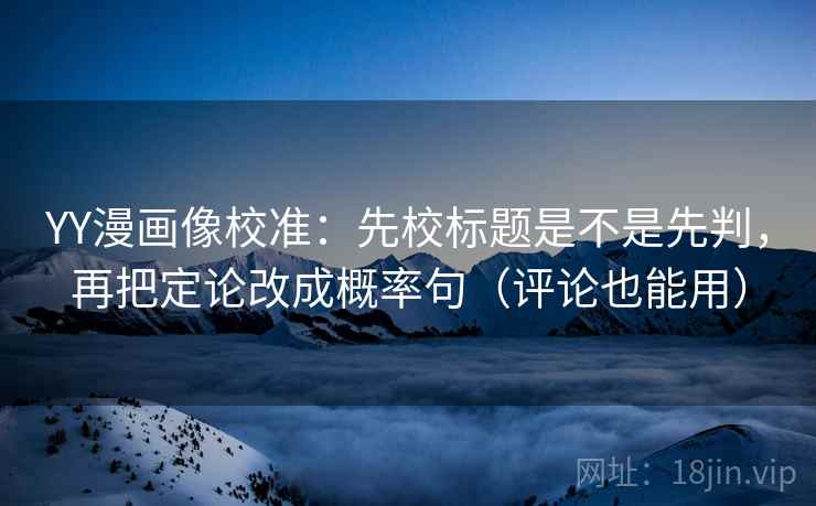YY漫画像校准：先校标题是不是先判，再把定论改成概率句（评论也能用）