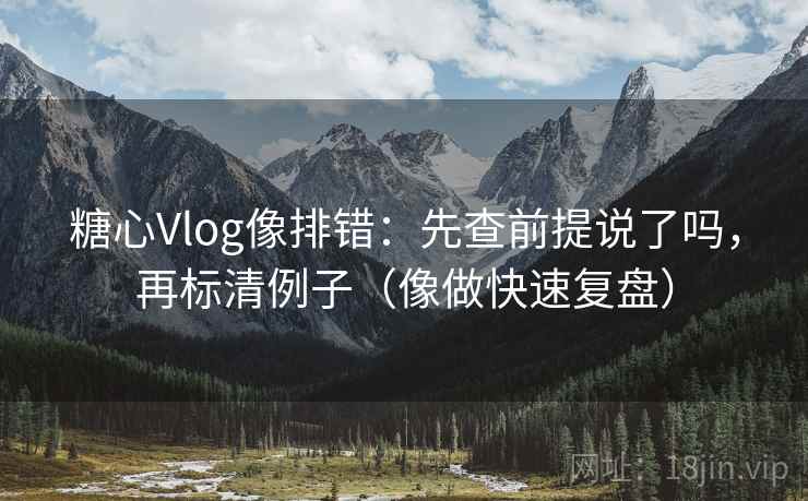 <strong>糖心</strong>Vlog像排错：先查前提说了吗，再标清例子（像做快速复盘）
