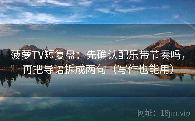 菠萝TV短复盘：先确认配乐带节奏吗，再把导语拆成两句（写作也能用）