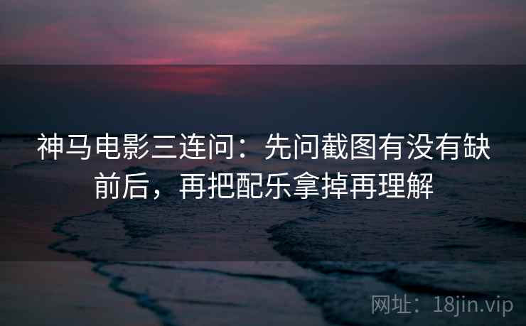 神马电影三连问：先问截图有没有缺前后，再把配乐拿掉再理解