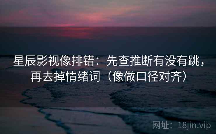 星辰影视像排错：先查推断有没有跳，再去掉情绪词（像做口径对齐）