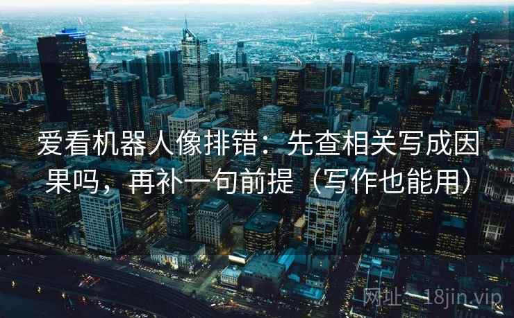 爱看机器人像排错：先查相关写成因果吗，再补一句前提（写作也能用）