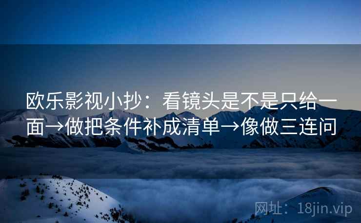 欧乐影视小抄：看镜头是不是只给一面→做把条件补成清单→像做三连问