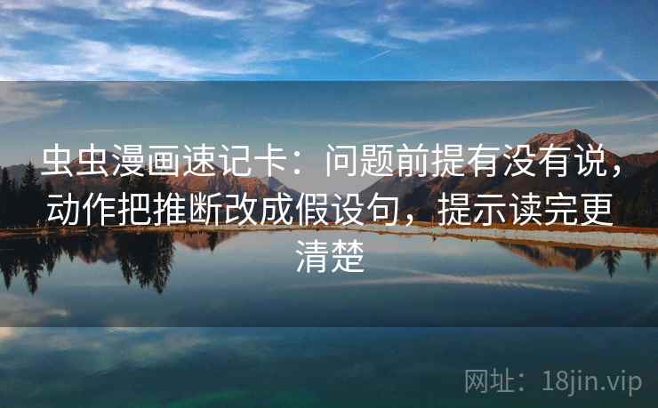 虫虫漫画速记卡：问题前提有没有说，动作把推断改成假设句，提示读完更清楚