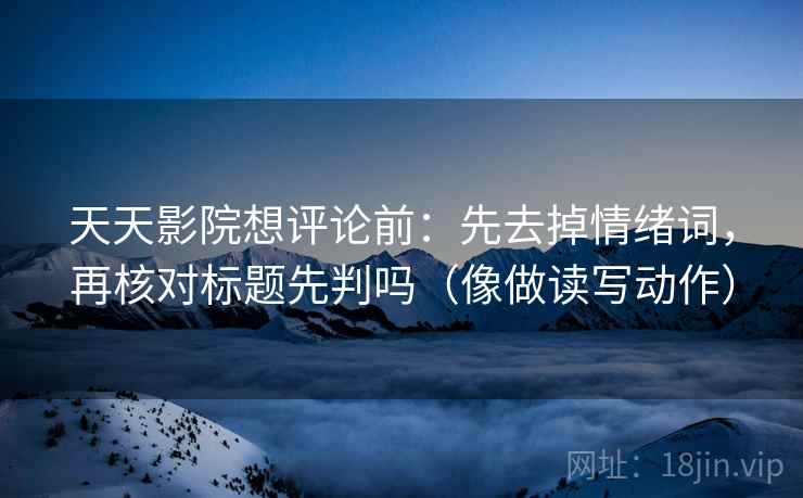 天天影院想评论前：先去掉情绪词，再核对标题先判吗（像做读写动作）