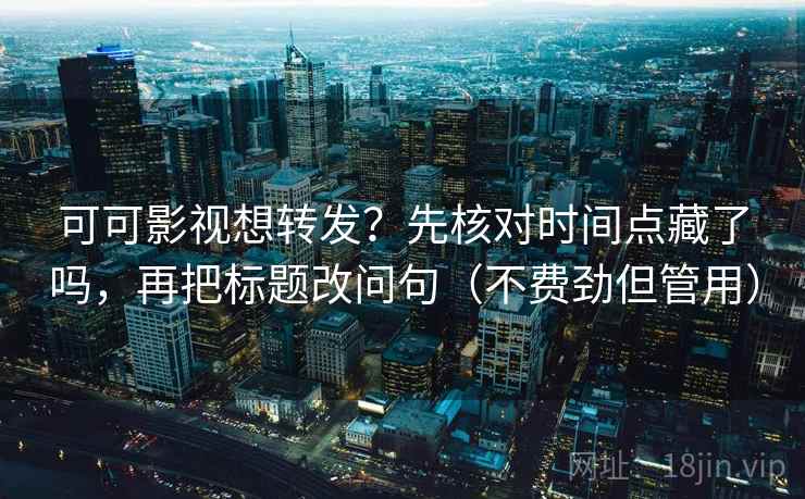 可可影视想转发？先核对时间点藏了吗，再把标题改问句（不费劲但管用）