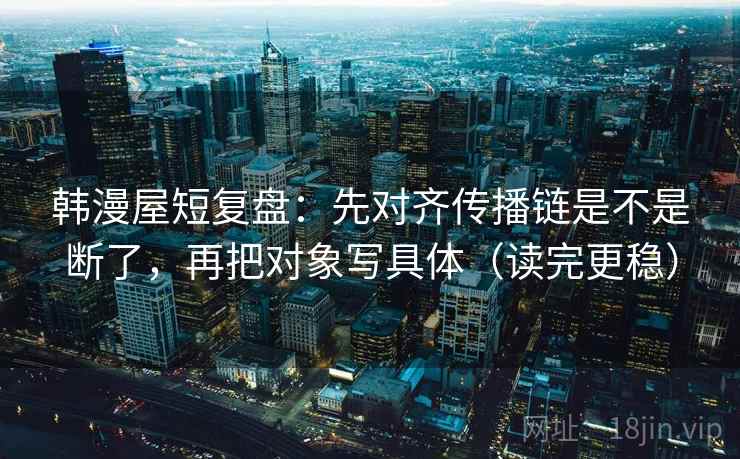 韩漫屋短复盘：先对齐传播链是不是断了，再把对象写具体（读完更稳）
