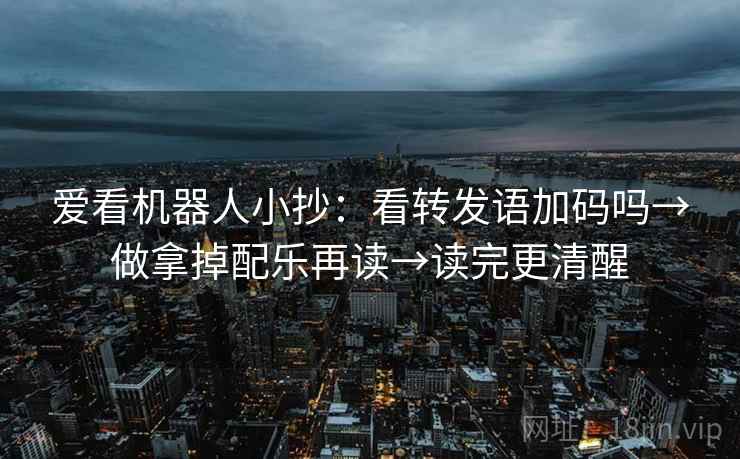 爱看机器人小抄：看转发语加码吗→做拿掉配乐再读→读完更清醒
