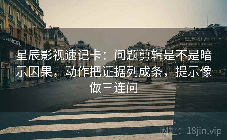 星辰影视速记卡：问题剪辑是不是暗示因果，动作把证据列成条，提示像做三连问