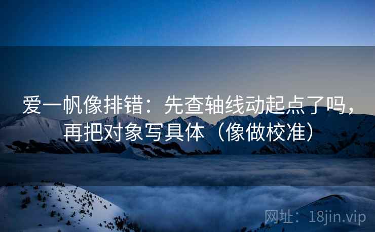爱一帆像排错：先查轴线动起点了吗，再把对象写具体（像做校准）