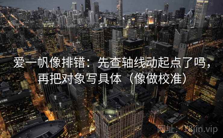 爱一帆像排错：先查轴线动起点了吗，再把对象写具体（像做校准）