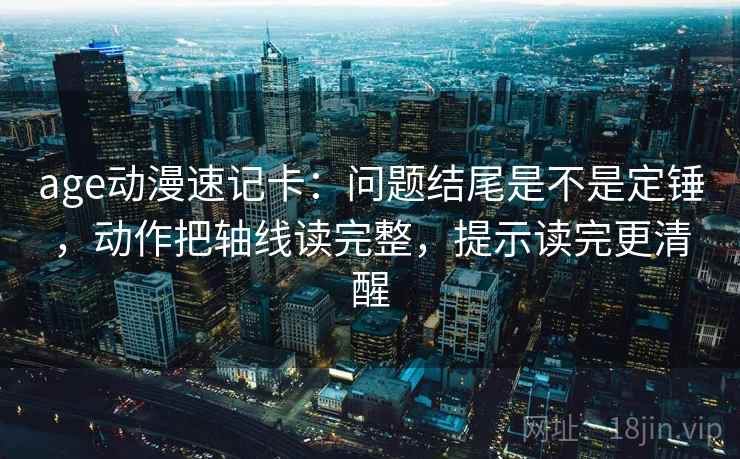 age动漫速记卡：问题结尾是不是定锤，动作把轴线读完整，提示读完更清醒